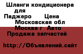 Шланги кондиционера для Mitsubishi Pajero (Паджеро 4) › Цена ­ 4 500 - Московская обл., Москва г. Авто » Продажа запчастей   